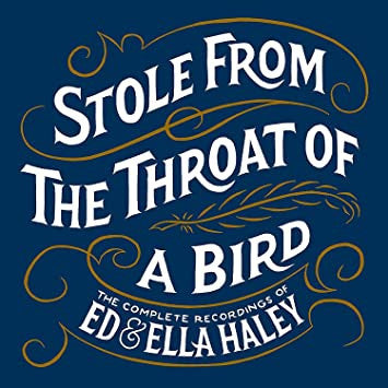 Ed Haley, Ella Haley – Stole From The Throat Of A Bird - The Complete Recordings Of Ed & Ella Haley