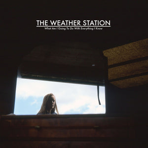 The Weather Station – What Am I Going To Do With Everything I Know